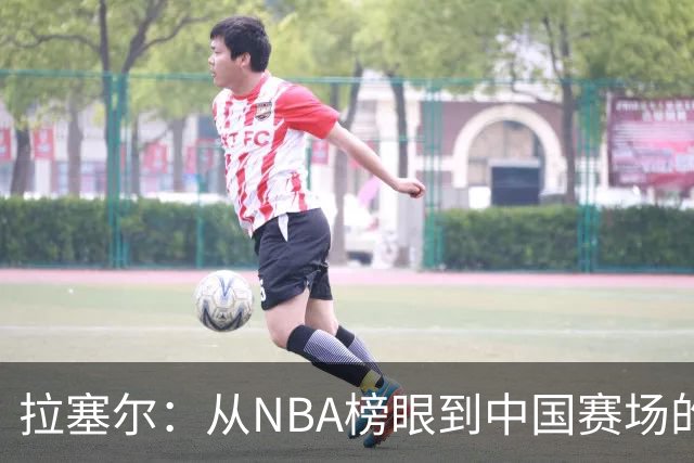 拉塞尔：从NBA榜眼到中国赛场的激情冒险
