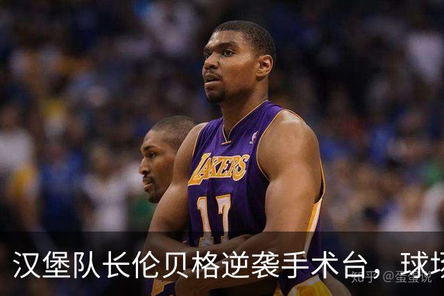 汉堡队长伦贝格逆袭手术台，球场情谊满分！